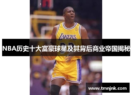 NBA历史十大富豪球星及其背后商业帝国揭秘