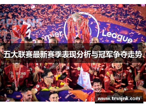 五大联赛最新赛季表现分析与冠军争夺走势