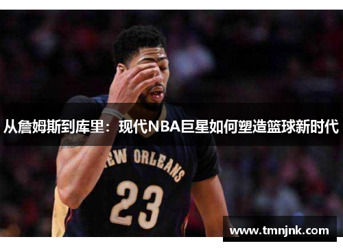 从詹姆斯到库里：现代NBA巨星如何塑造篮球新时代